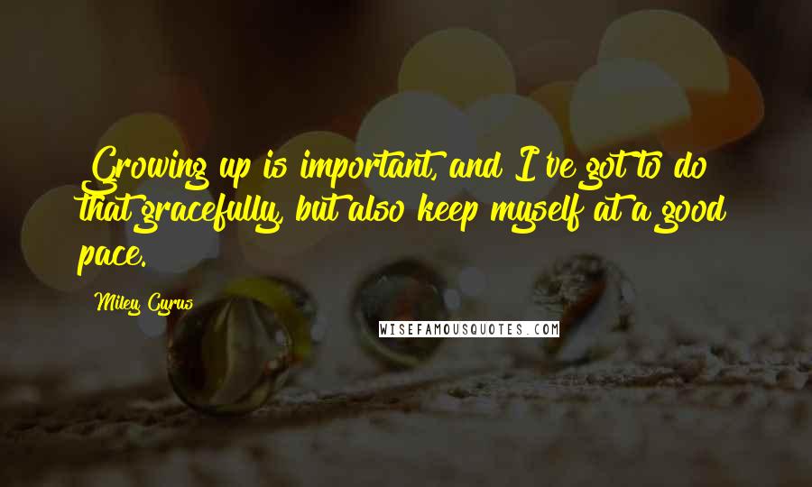 Miley Cyrus Quotes: Growing up is important, and I've got to do that gracefully, but also keep myself at a good pace.