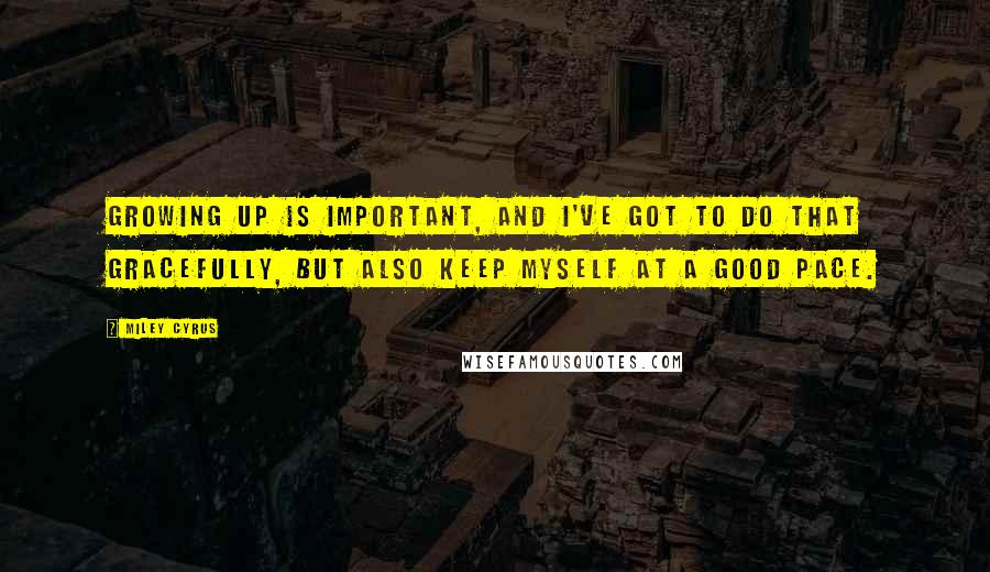 Miley Cyrus Quotes: Growing up is important, and I've got to do that gracefully, but also keep myself at a good pace.