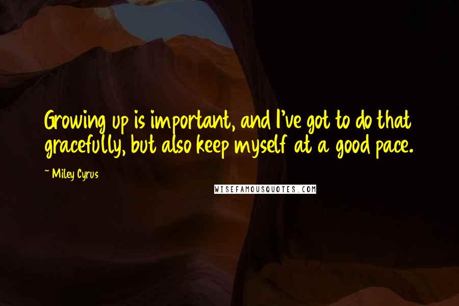 Miley Cyrus Quotes: Growing up is important, and I've got to do that gracefully, but also keep myself at a good pace.