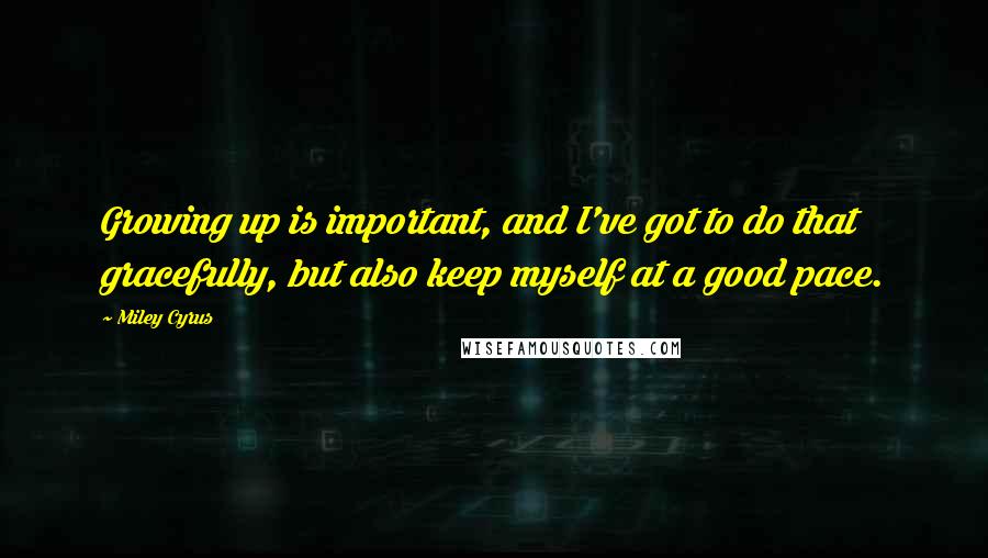 Miley Cyrus Quotes: Growing up is important, and I've got to do that gracefully, but also keep myself at a good pace.