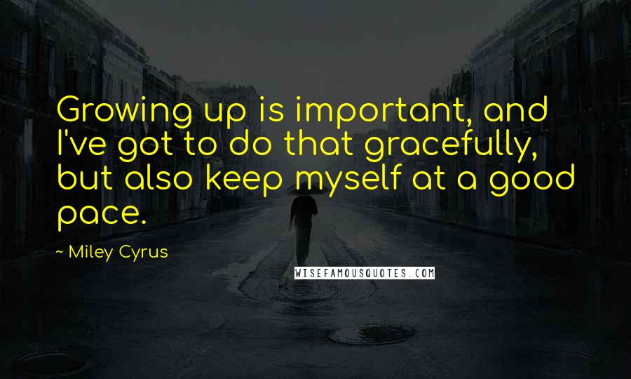 Miley Cyrus Quotes: Growing up is important, and I've got to do that gracefully, but also keep myself at a good pace.