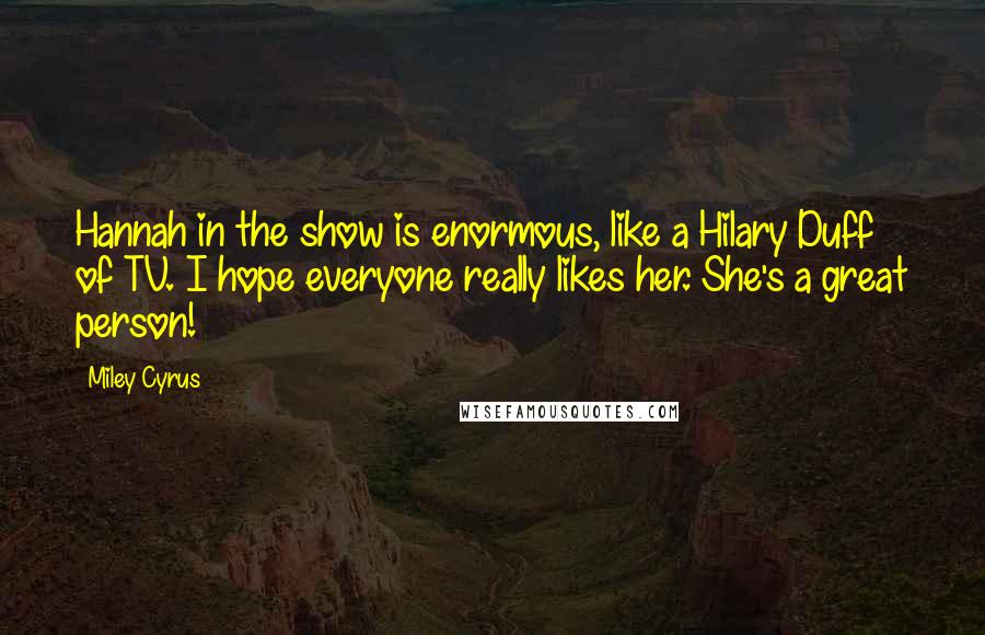 Miley Cyrus Quotes: Hannah in the show is enormous, like a Hilary Duff of TV. I hope everyone really likes her. She's a great person!