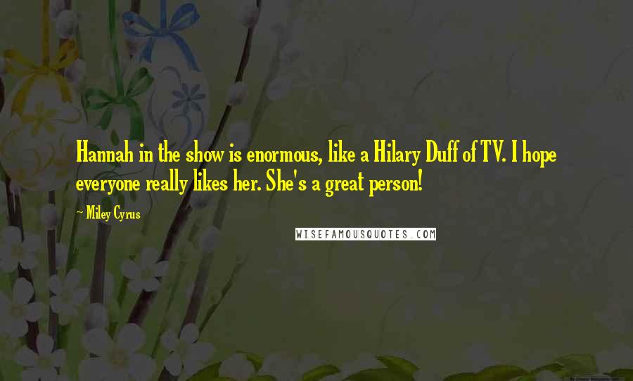 Miley Cyrus Quotes: Hannah in the show is enormous, like a Hilary Duff of TV. I hope everyone really likes her. She's a great person!