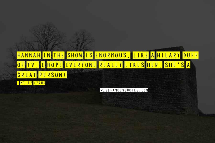 Miley Cyrus Quotes: Hannah in the show is enormous, like a Hilary Duff of TV. I hope everyone really likes her. She's a great person!