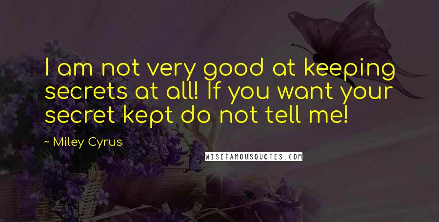 Miley Cyrus Quotes: I am not very good at keeping secrets at all! If you want your secret kept do not tell me!