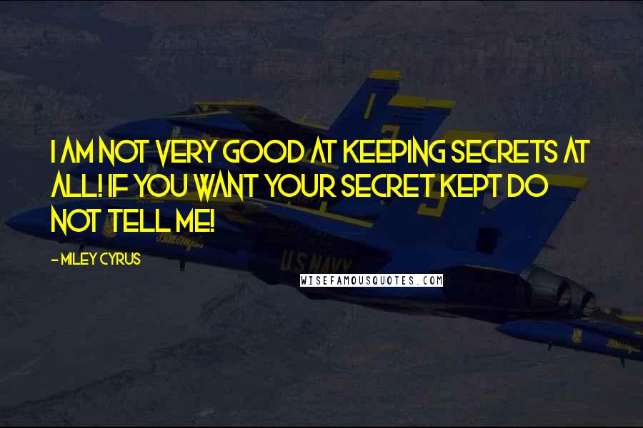 Miley Cyrus Quotes: I am not very good at keeping secrets at all! If you want your secret kept do not tell me!