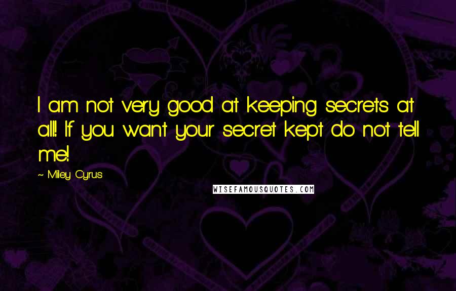 Miley Cyrus Quotes: I am not very good at keeping secrets at all! If you want your secret kept do not tell me!