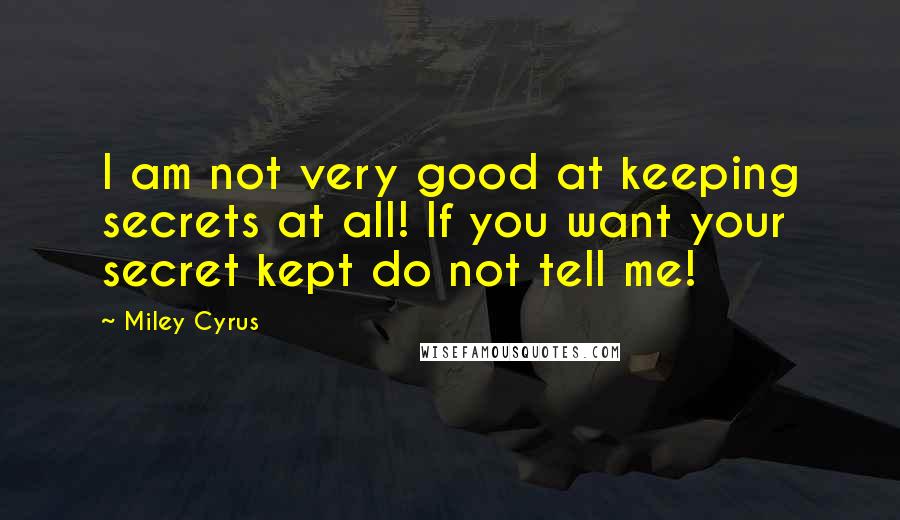 Miley Cyrus Quotes: I am not very good at keeping secrets at all! If you want your secret kept do not tell me!