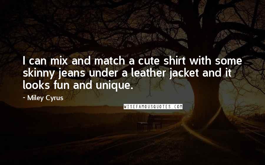 Miley Cyrus Quotes: I can mix and match a cute shirt with some skinny jeans under a leather jacket and it looks fun and unique.