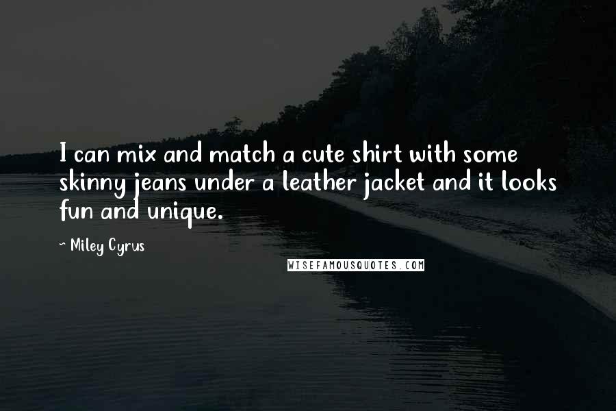 Miley Cyrus Quotes: I can mix and match a cute shirt with some skinny jeans under a leather jacket and it looks fun and unique.