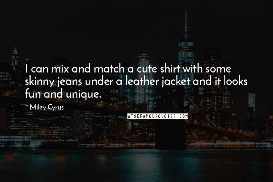 Miley Cyrus Quotes: I can mix and match a cute shirt with some skinny jeans under a leather jacket and it looks fun and unique.