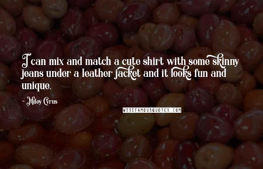 Miley Cyrus Quotes: I can mix and match a cute shirt with some skinny jeans under a leather jacket and it looks fun and unique.