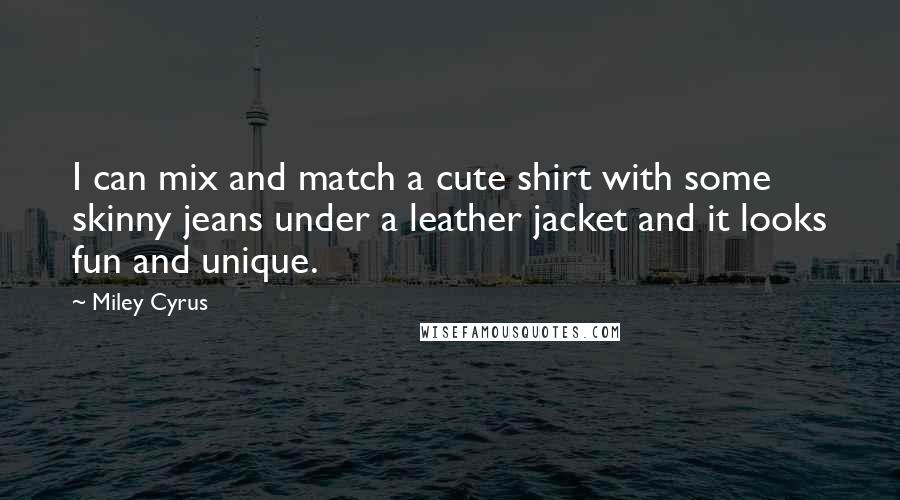 Miley Cyrus Quotes: I can mix and match a cute shirt with some skinny jeans under a leather jacket and it looks fun and unique.