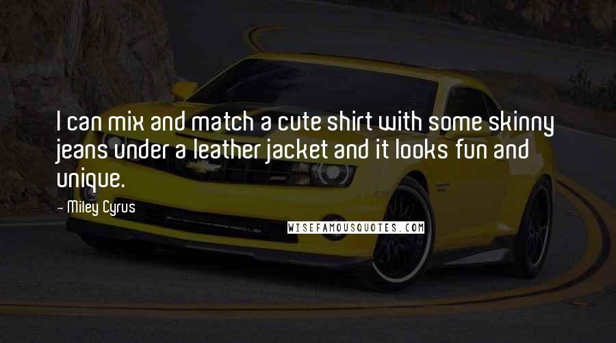 Miley Cyrus Quotes: I can mix and match a cute shirt with some skinny jeans under a leather jacket and it looks fun and unique.