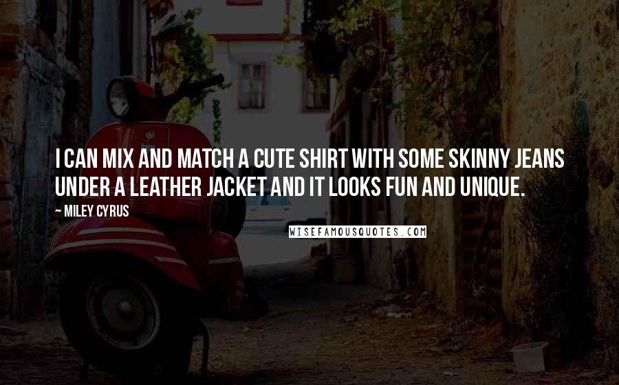 Miley Cyrus Quotes: I can mix and match a cute shirt with some skinny jeans under a leather jacket and it looks fun and unique.