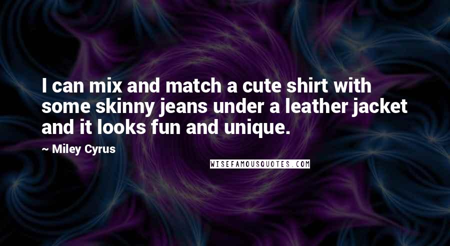 Miley Cyrus Quotes: I can mix and match a cute shirt with some skinny jeans under a leather jacket and it looks fun and unique.