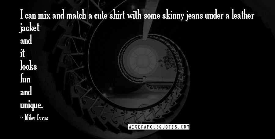 Miley Cyrus Quotes: I can mix and match a cute shirt with some skinny jeans under a leather jacket and it looks fun and unique.