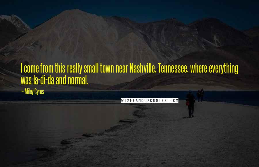 Miley Cyrus Quotes: I come from this really small town near Nashville, Tennessee, where everything was la-di-da and normal.