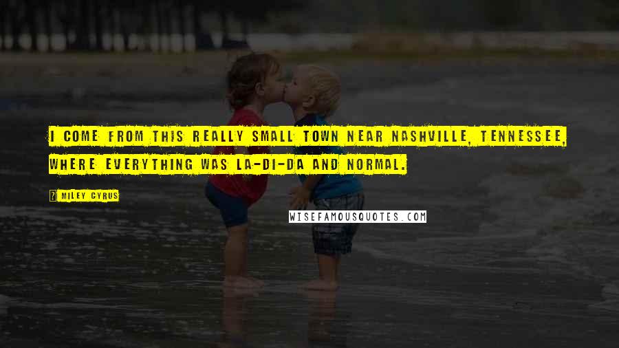 Miley Cyrus Quotes: I come from this really small town near Nashville, Tennessee, where everything was la-di-da and normal.