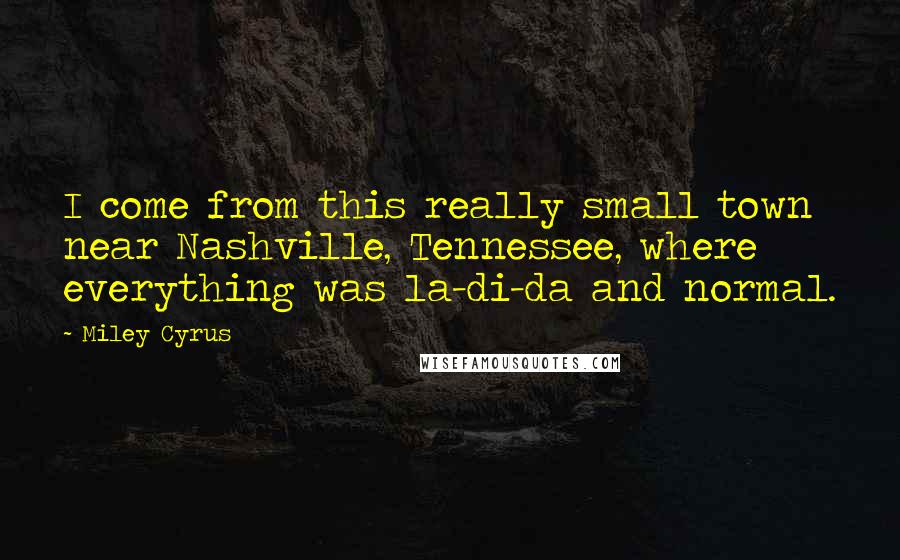 Miley Cyrus Quotes: I come from this really small town near Nashville, Tennessee, where everything was la-di-da and normal.