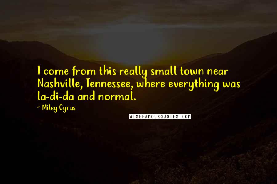 Miley Cyrus Quotes: I come from this really small town near Nashville, Tennessee, where everything was la-di-da and normal.