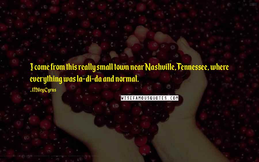Miley Cyrus Quotes: I come from this really small town near Nashville, Tennessee, where everything was la-di-da and normal.