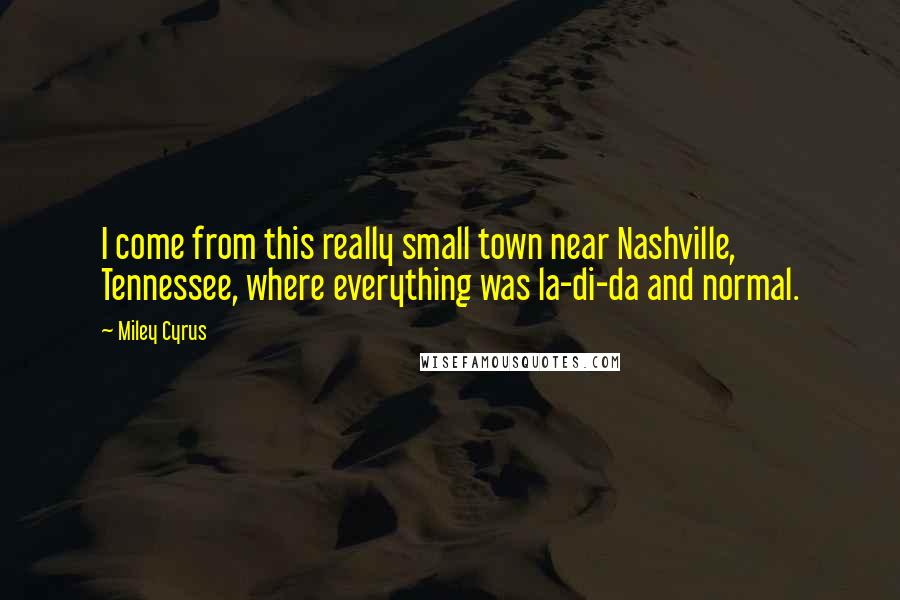 Miley Cyrus Quotes: I come from this really small town near Nashville, Tennessee, where everything was la-di-da and normal.