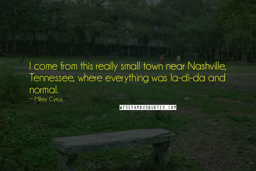 Miley Cyrus Quotes: I come from this really small town near Nashville, Tennessee, where everything was la-di-da and normal.