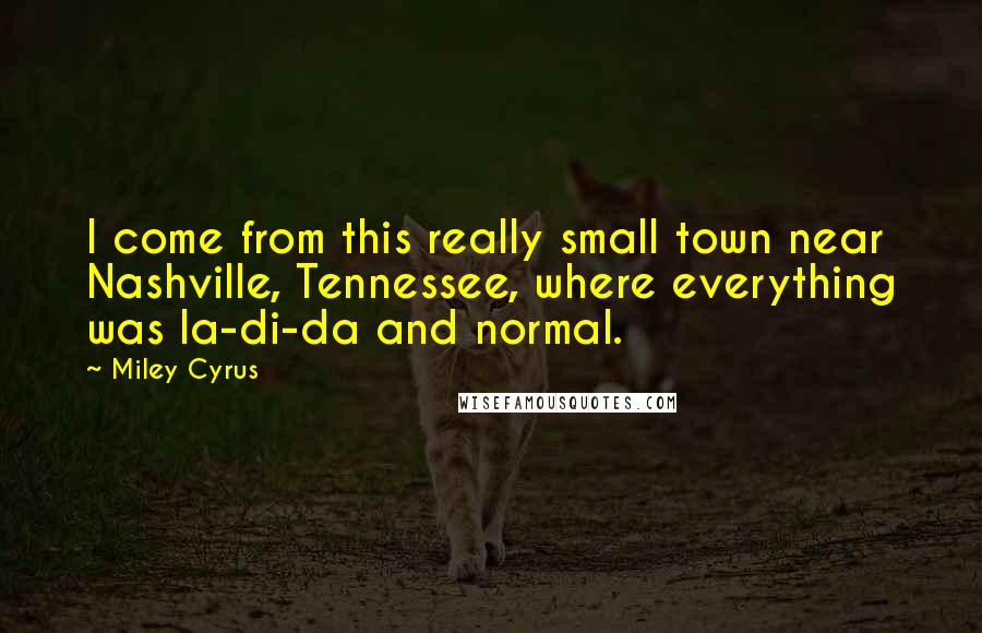Miley Cyrus Quotes: I come from this really small town near Nashville, Tennessee, where everything was la-di-da and normal.