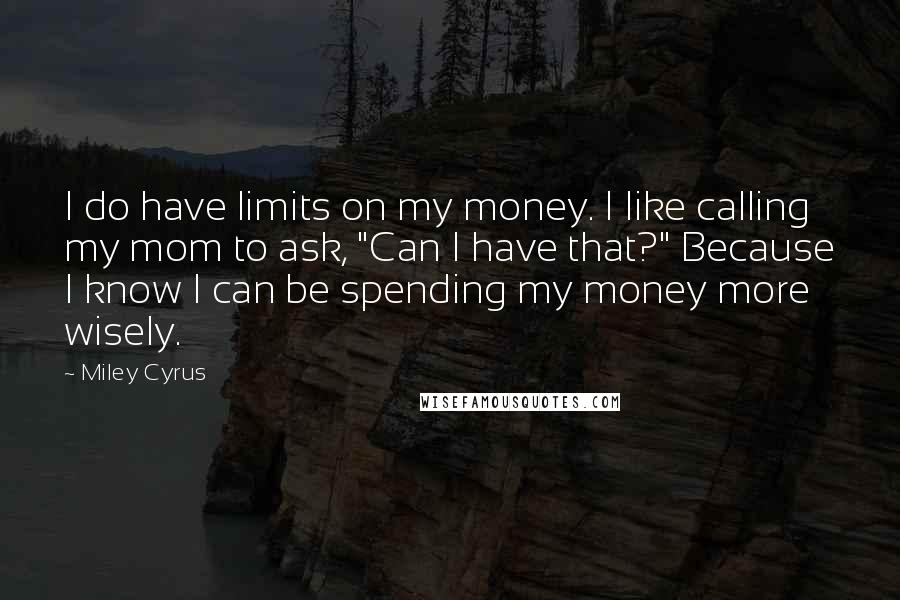 Miley Cyrus Quotes: I do have limits on my money. I like calling my mom to ask, "Can I have that?" Because I know I can be spending my money more wisely.