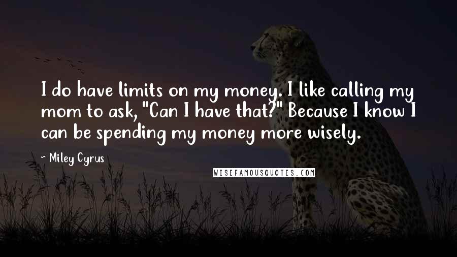 Miley Cyrus Quotes: I do have limits on my money. I like calling my mom to ask, "Can I have that?" Because I know I can be spending my money more wisely.