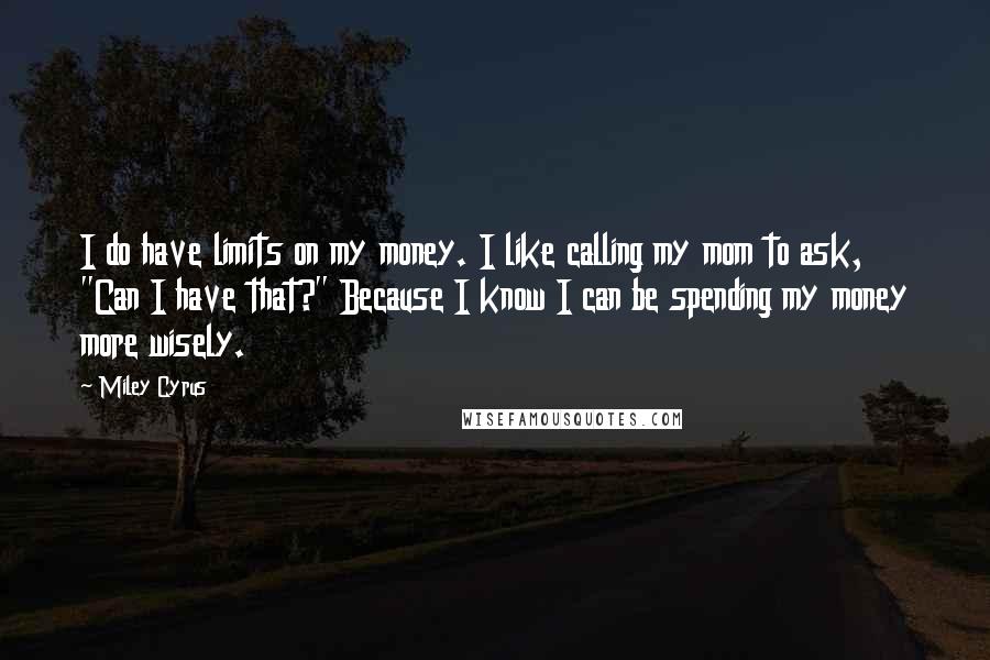 Miley Cyrus Quotes: I do have limits on my money. I like calling my mom to ask, "Can I have that?" Because I know I can be spending my money more wisely.