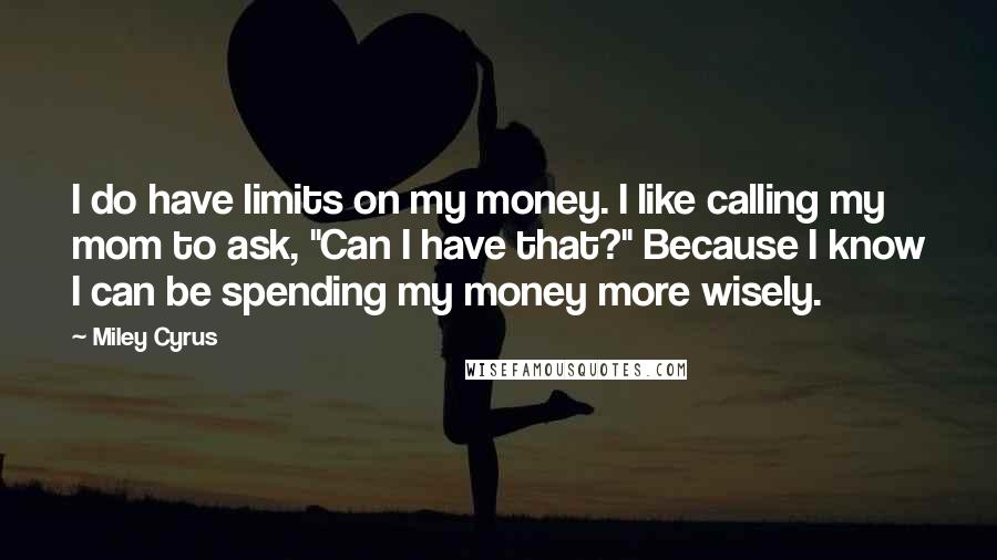 Miley Cyrus Quotes: I do have limits on my money. I like calling my mom to ask, "Can I have that?" Because I know I can be spending my money more wisely.