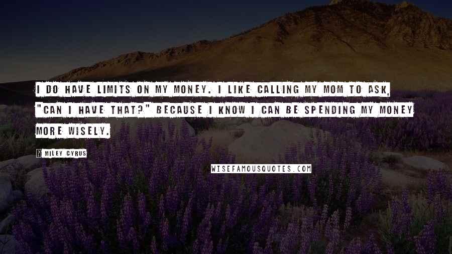 Miley Cyrus Quotes: I do have limits on my money. I like calling my mom to ask, "Can I have that?" Because I know I can be spending my money more wisely.