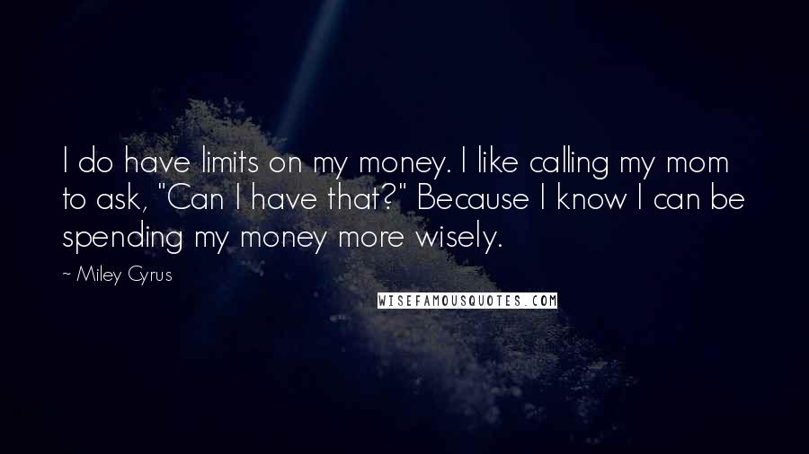 Miley Cyrus Quotes: I do have limits on my money. I like calling my mom to ask, "Can I have that?" Because I know I can be spending my money more wisely.