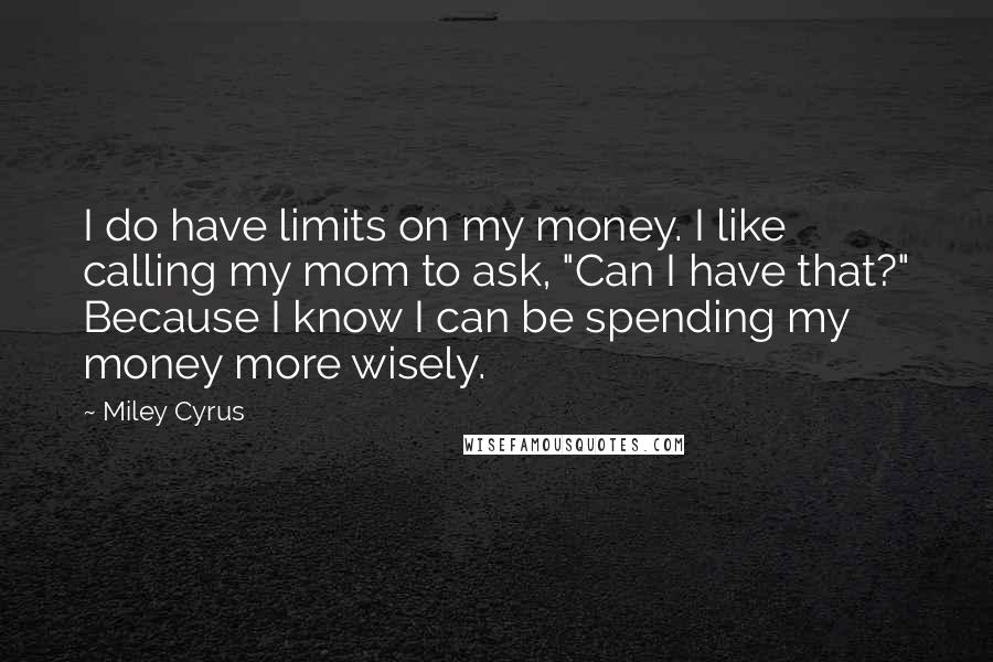 Miley Cyrus Quotes: I do have limits on my money. I like calling my mom to ask, "Can I have that?" Because I know I can be spending my money more wisely.