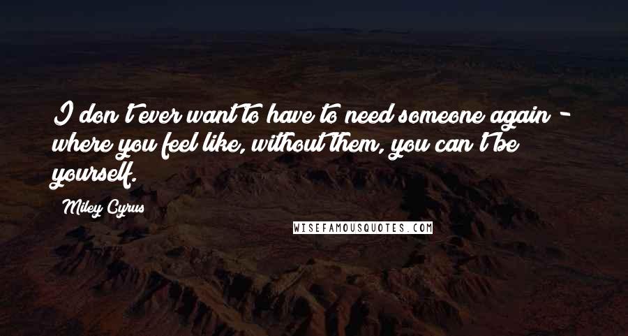 Miley Cyrus Quotes: I don't ever want to have to need someone again - where you feel like, without them, you can't be yourself.