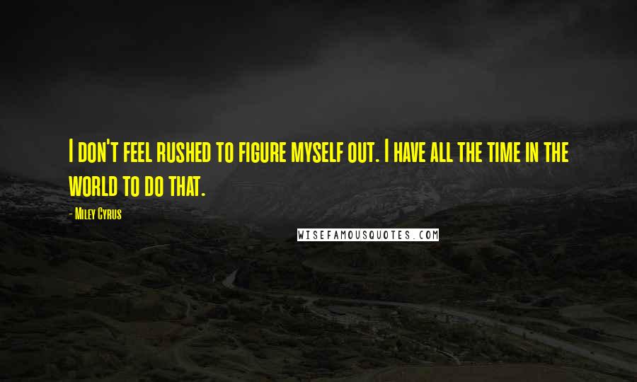 Miley Cyrus Quotes: I don't feel rushed to figure myself out. I have all the time in the world to do that.