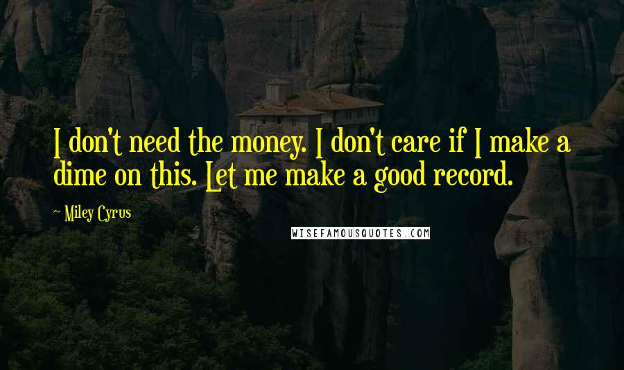 Miley Cyrus Quotes: I don't need the money. I don't care if I make a dime on this. Let me make a good record.
