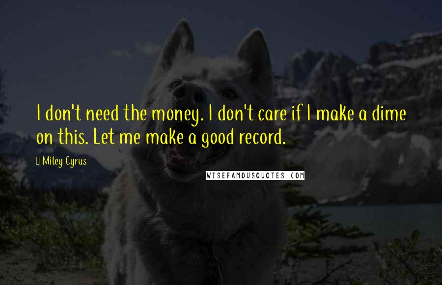 Miley Cyrus Quotes: I don't need the money. I don't care if I make a dime on this. Let me make a good record.