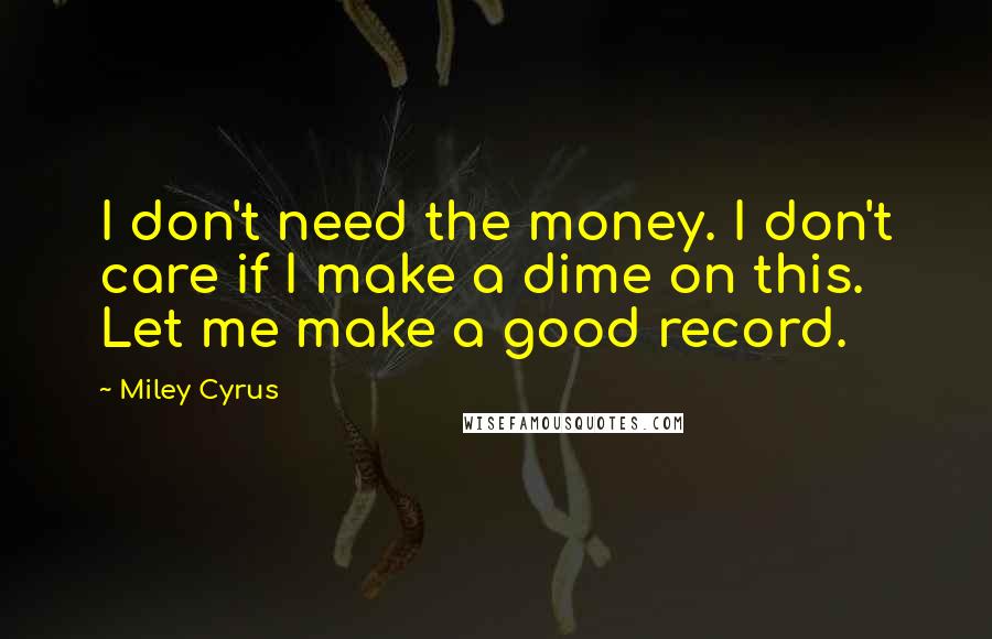 Miley Cyrus Quotes: I don't need the money. I don't care if I make a dime on this. Let me make a good record.
