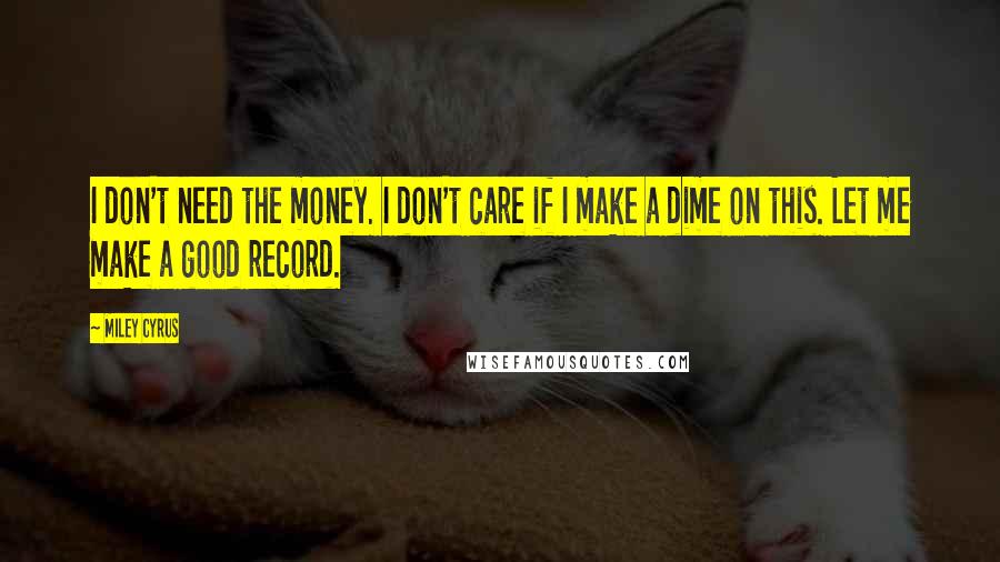 Miley Cyrus Quotes: I don't need the money. I don't care if I make a dime on this. Let me make a good record.