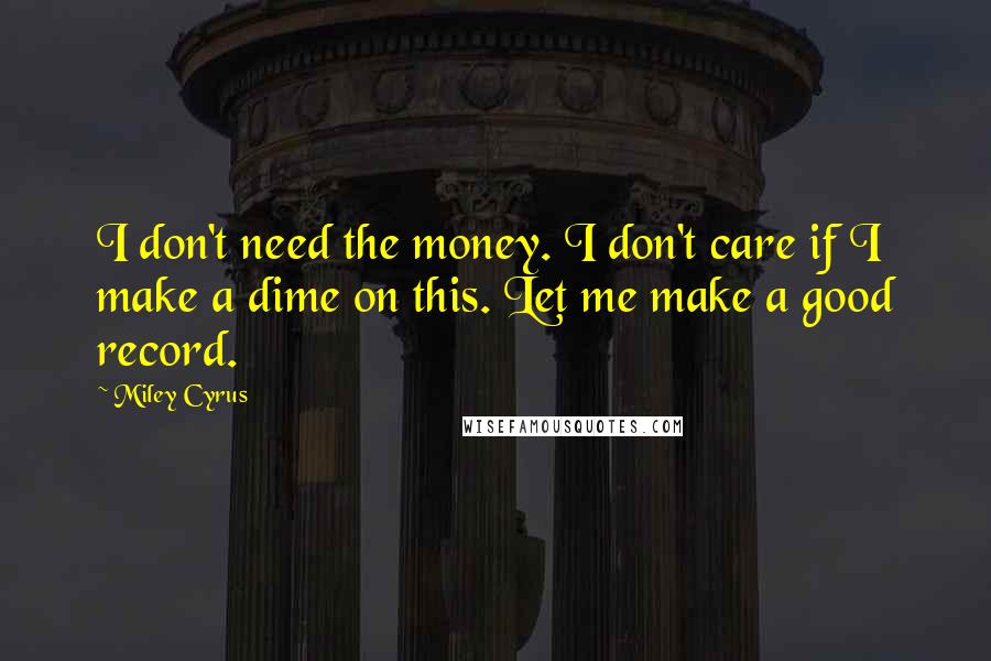 Miley Cyrus Quotes: I don't need the money. I don't care if I make a dime on this. Let me make a good record.