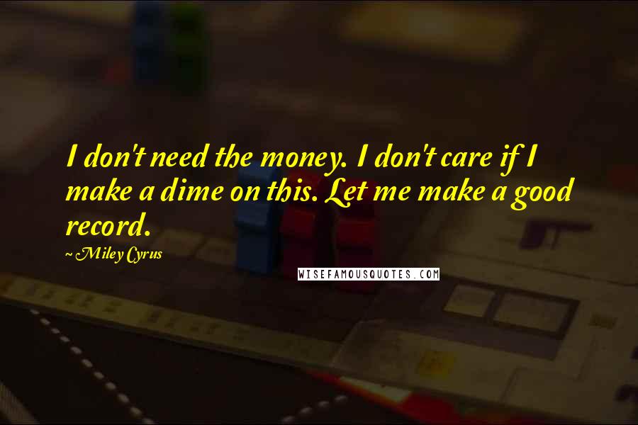 Miley Cyrus Quotes: I don't need the money. I don't care if I make a dime on this. Let me make a good record.