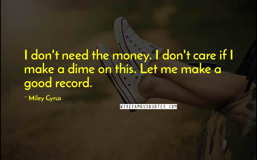 Miley Cyrus Quotes: I don't need the money. I don't care if I make a dime on this. Let me make a good record.
