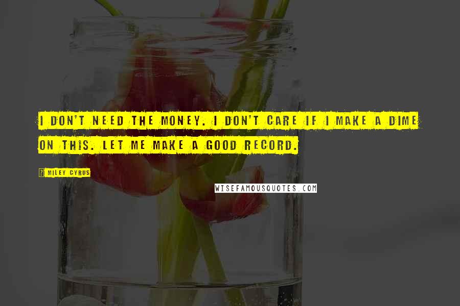 Miley Cyrus Quotes: I don't need the money. I don't care if I make a dime on this. Let me make a good record.
