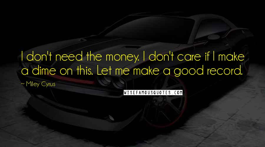 Miley Cyrus Quotes: I don't need the money. I don't care if I make a dime on this. Let me make a good record.