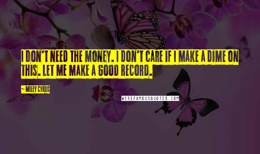 Miley Cyrus Quotes: I don't need the money. I don't care if I make a dime on this. Let me make a good record.