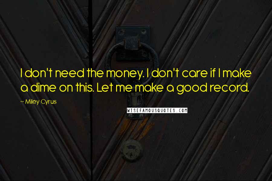 Miley Cyrus Quotes: I don't need the money. I don't care if I make a dime on this. Let me make a good record.
