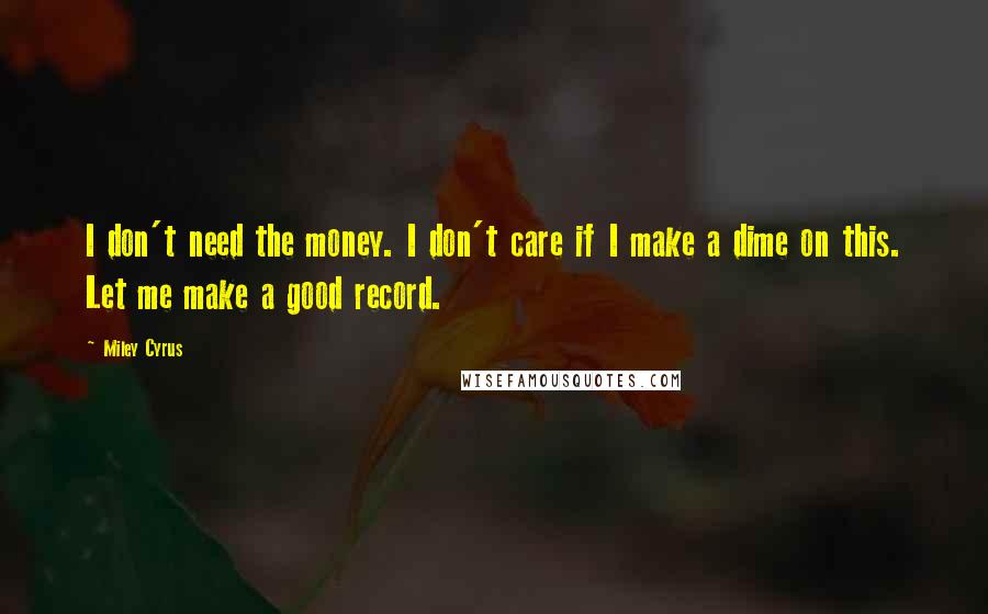 Miley Cyrus Quotes: I don't need the money. I don't care if I make a dime on this. Let me make a good record.